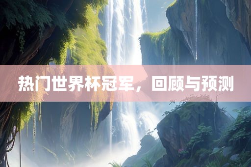 热门世界杯冠军，回顾与预测