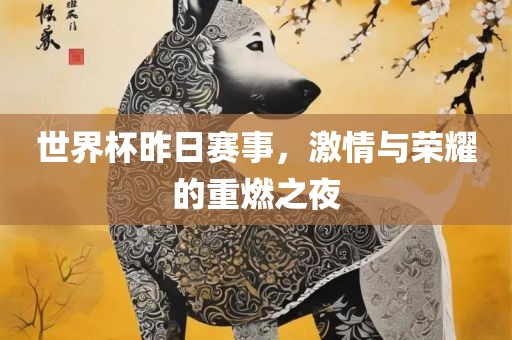 世界杯昨日赛事，激情与荣耀的重燃之夜