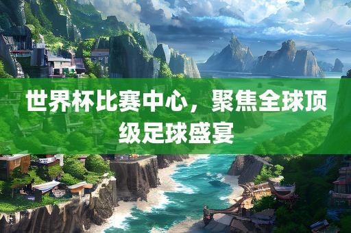眉山市正发家政服务有限公司世界杯比赛中心，聚焦全球顶级足球盛宴