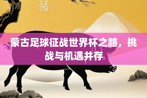 蒙古足球征战世界杯之路，挑战与机遇并存眉山市正发家政服务有限公司
