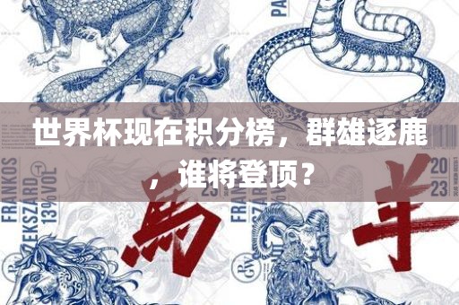 世界杯现在积分榜，群雄逐鹿，谁将登顶？