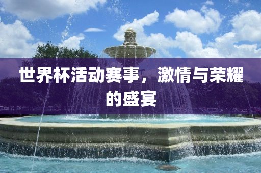 世界杯活动赛事，激情与荣耀的盛宴