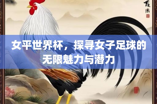 女平世界杯，探寻女子足球的无限魅力与潜力