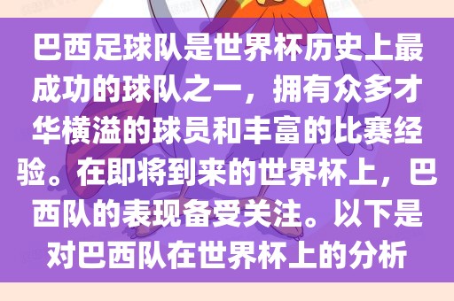巴西足球队是世界杯历史上最成功的球队之一，拥有众多才华横溢的球员和丰富的比赛经验。在即将到来的世界杯上，巴西队的表现备受关注。以下是对巴西队在世界杯上的分析眉山市正发家政服务有限公司