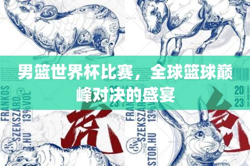 男篮世界杯比赛，全球篮球巅峰对决的盛宴眉山市正发家政服务有限公司