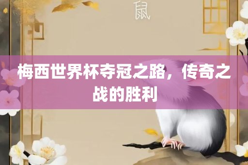 梅西世界杯夺冠之路，传奇之战的胜利眉山市正发家政服务有限公司